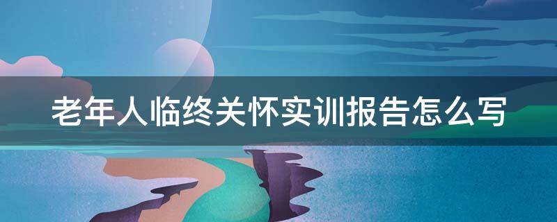 老年人临终关怀实训报告怎么写