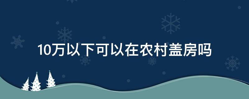 10万以下可以在农村盖房吗