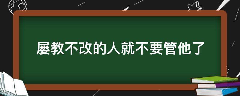 屡教不改的人就不要管他了