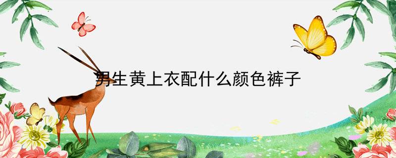 男生黄上衣配什么颜色裤子