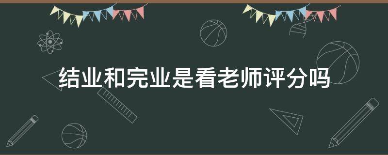 结业和完业是看老师评分吗