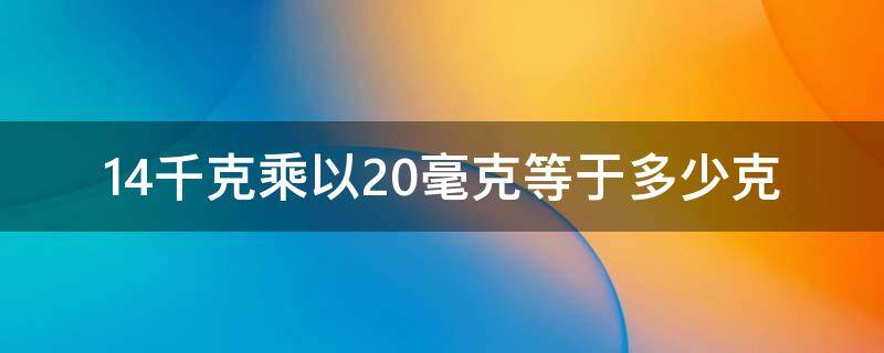 14千克乘以20毫克等于多少克