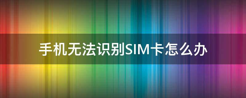 手机无法识别SIM卡怎么办