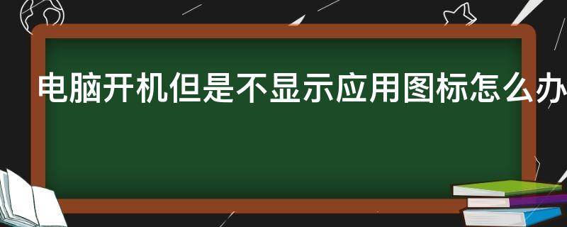 电脑开机但是不显示应用图标怎么办