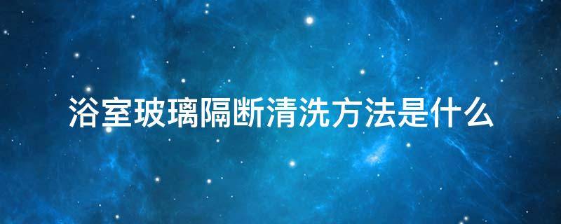 浴室玻璃隔断清洗方法是什么