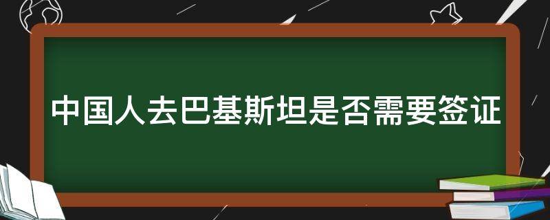 中国人去巴基斯坦是否需要签证