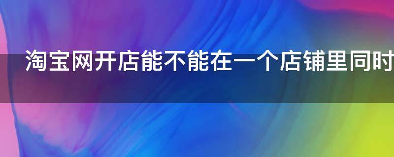 淘宝网开店能不能在一个店铺里同时卖多种商品