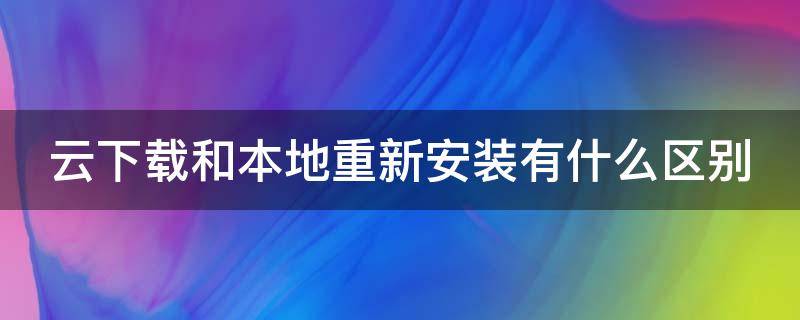 云下载和本地重新安装有什么区别