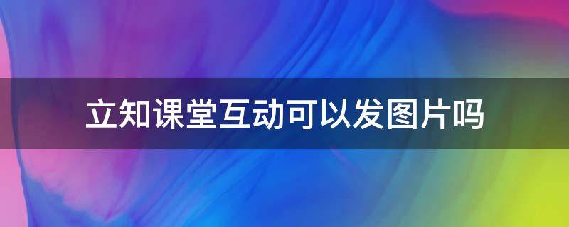 立知课堂互动可以发图片吗