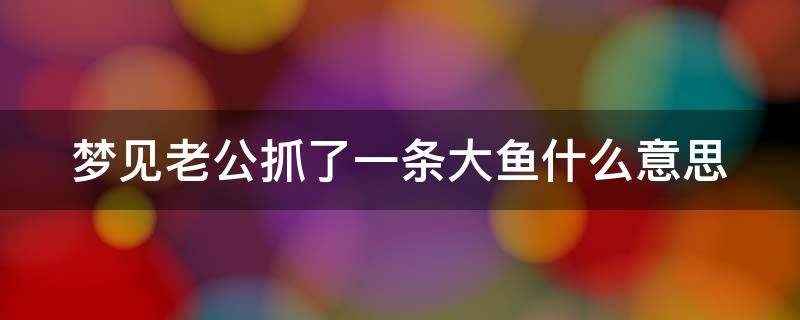 梦见老公抓了一条大鱼什么意思