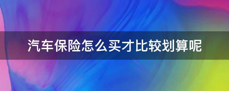 汽车保险怎么买才比较划算呢