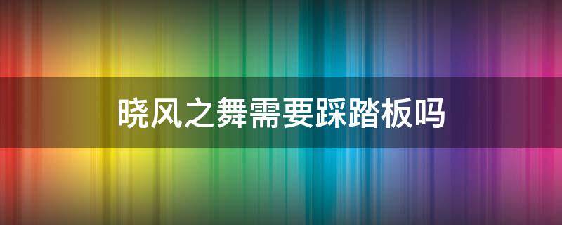 晓风之舞需要踩踏板吗