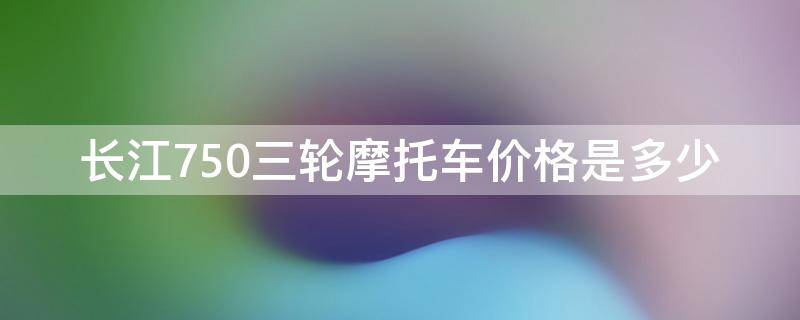 长江750三轮摩托车价格是多少