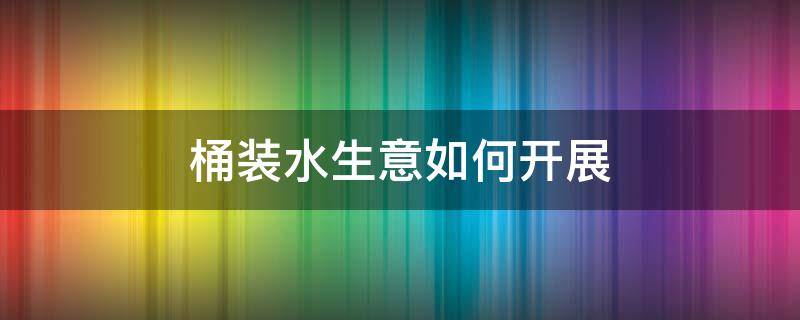 桶装水生意如何开展