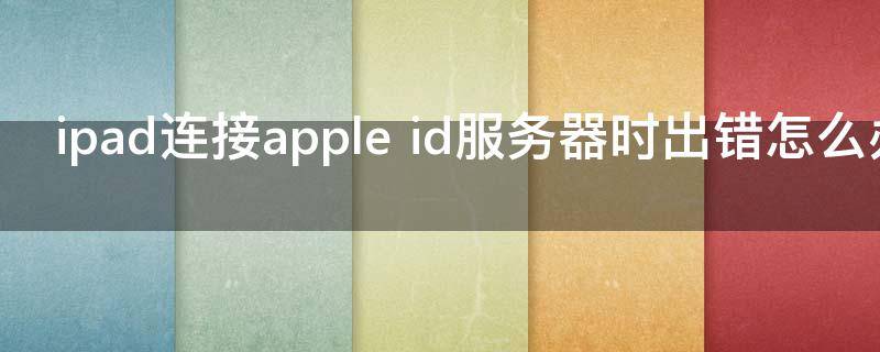 ipad连接apple id服务器时出错怎么办