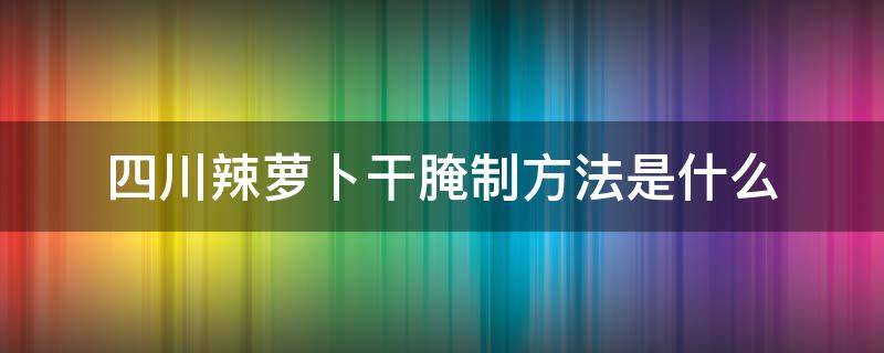 四川辣萝卜干腌制方法是什么