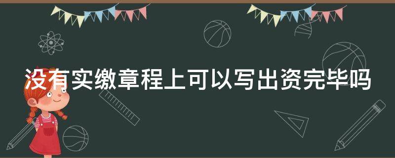 没有实缴章程上可以写出资完毕吗