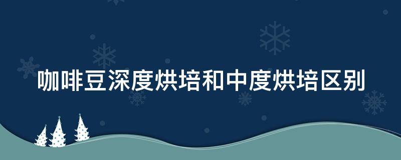 咖啡豆深度烘培和中度烘培区别