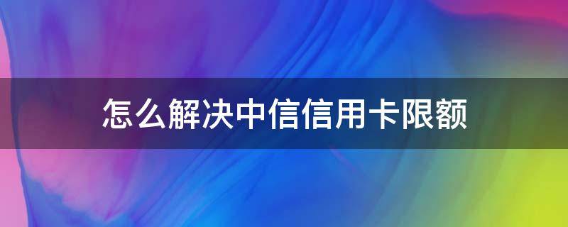 怎么解决中信信用卡限额