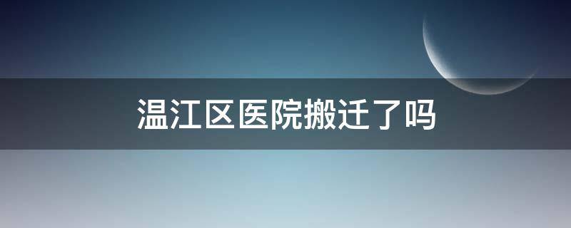 温江区医院搬迁了吗