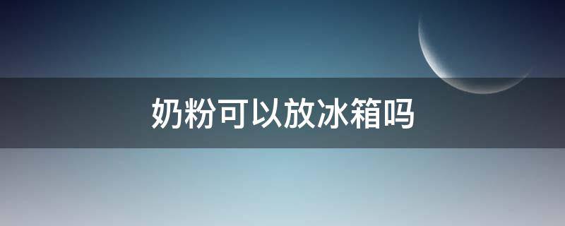 奶粉可以放冰箱吗