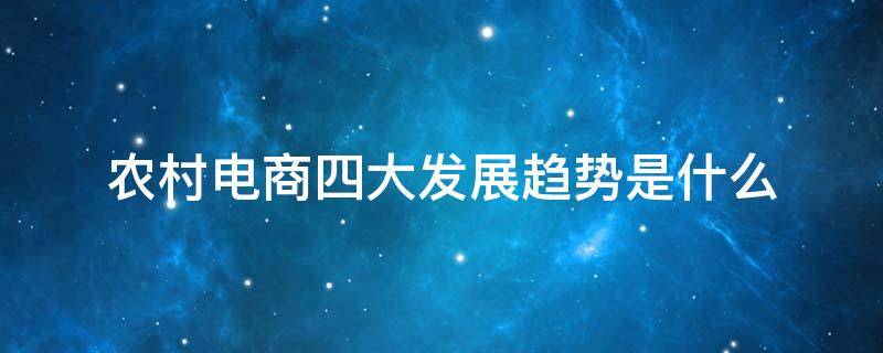 农村电商四大发展趋势是什么