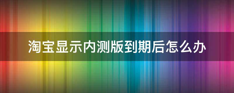 淘宝显示内测版到期后怎么办