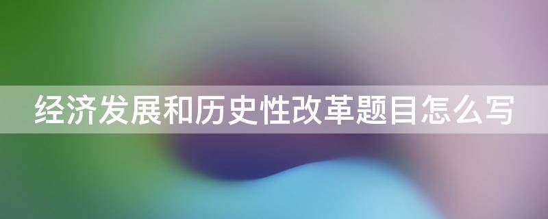 经济发展和历史性改革题目怎么写