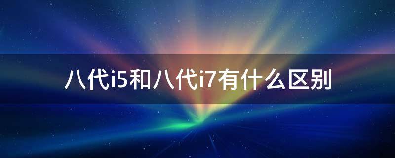 八代i5和八代i7有什么区别