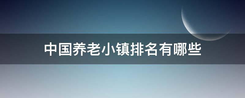 中国养老小镇排名有哪些