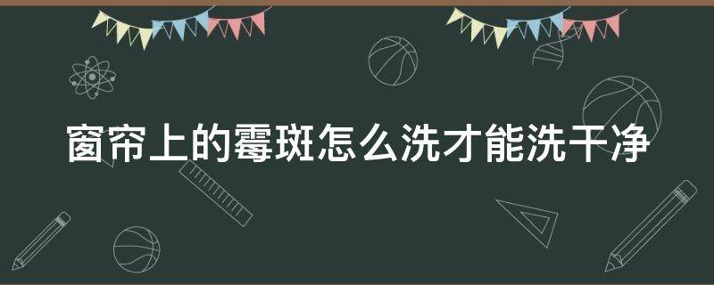 窗帘上的霉斑怎么洗才能洗干净