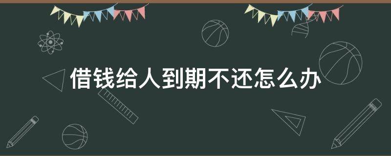 借钱给人到期不还怎么办