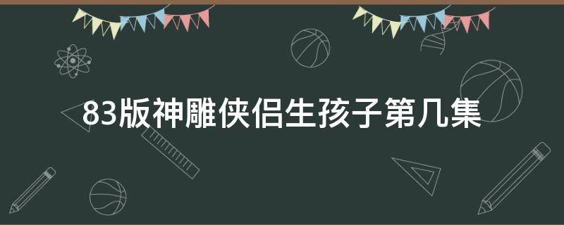 83版神雕侠侣生孩子第几集