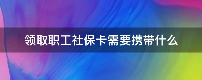 领取职工社保卡需要携带什么