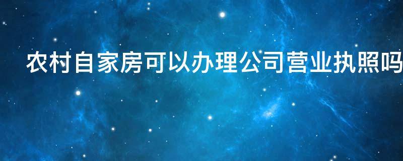 农村自家房可以办理公司营业执照吗