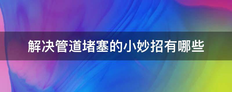 解决管道堵塞的小妙招有哪些