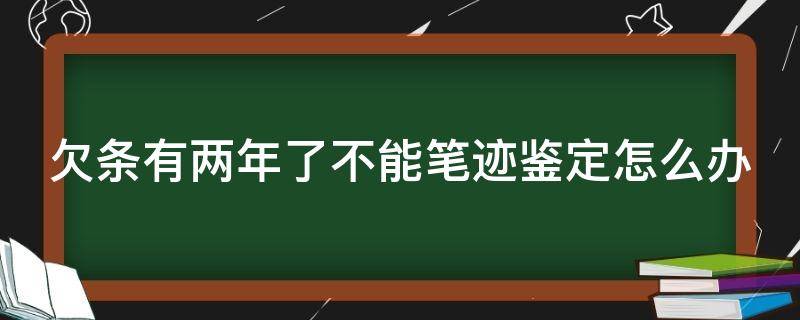 欠条有两年了不能笔迹鉴定怎么办