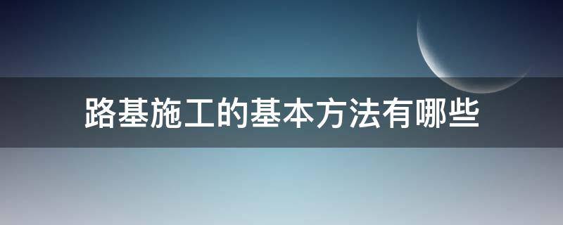 路基施工的基本方法有哪些