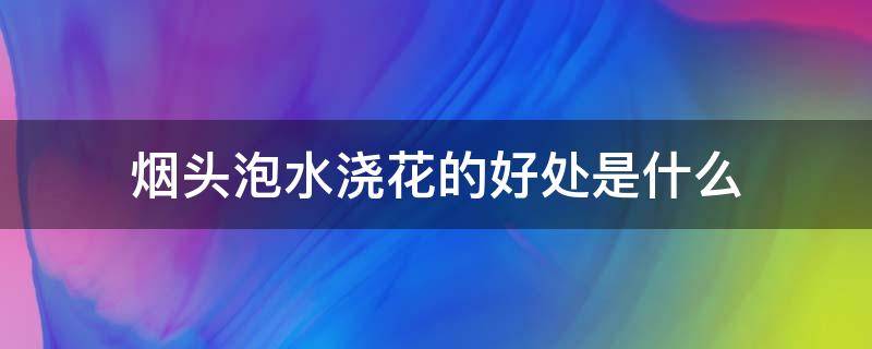 烟头泡水浇花的好处是什么