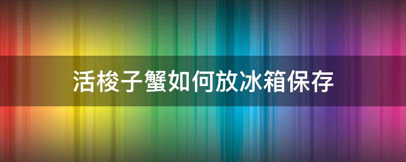 活梭子蟹如何放冰箱保存