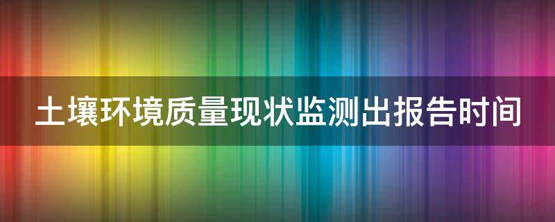 土壤环境质量现状监测出报告时间