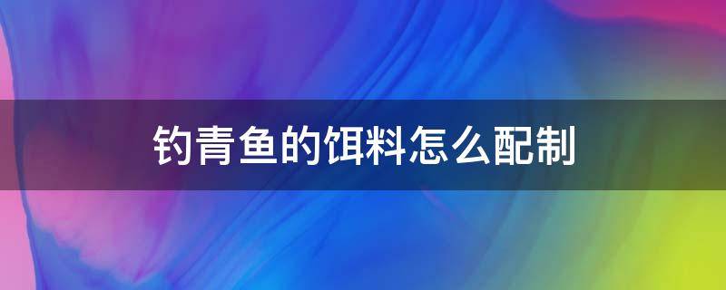 钓青鱼的饵料怎么配制