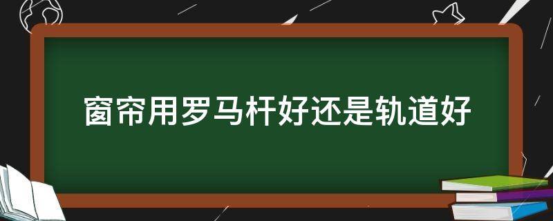 窗帘用罗马杆好还是轨道好