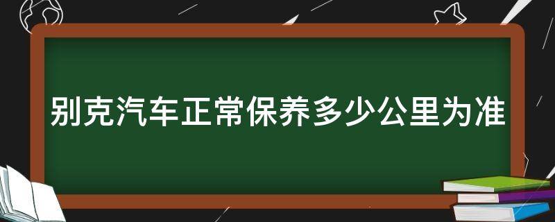 别克汽车正常保养多少公里为准