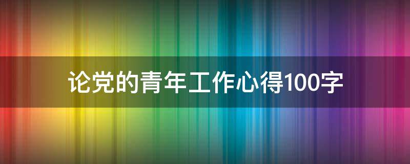 论党的青年工作心得100字