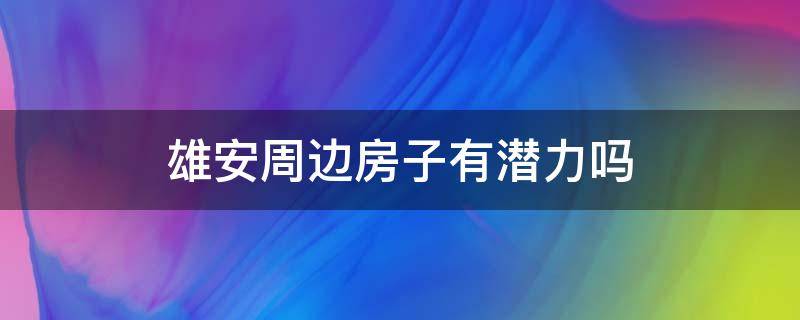 雄安周边房子有潜力吗