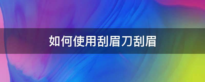 如何使用刮眉刀刮眉