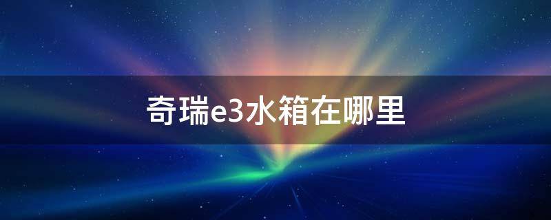 奇瑞e3水箱在哪里