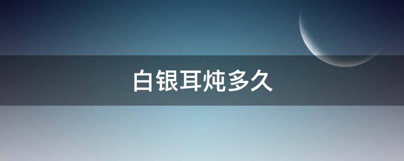 白银耳炖多久