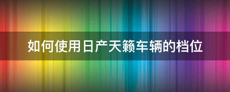 如何使用日产天籁车辆的档位